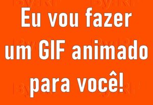 Eu vou fazer Gif animado para você