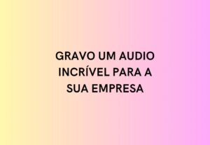 Eu vou gravar um áudio incrível para sua empresa.