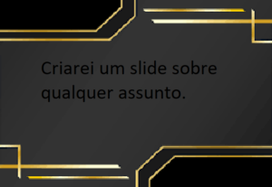 Eu vou fazer um slide sobre qualquer coisa que você precise.