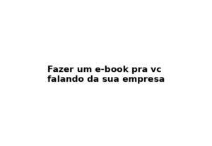 Eu vou Fazer um e-book pra você falando da sua empresa
