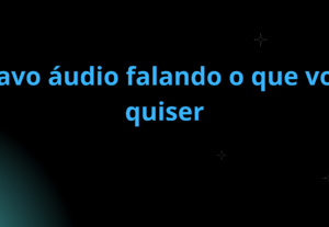 Eu vou gravar um áudio falando o que você quiser