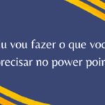 Eu vou fazer o que você precisa no Powerpoint.